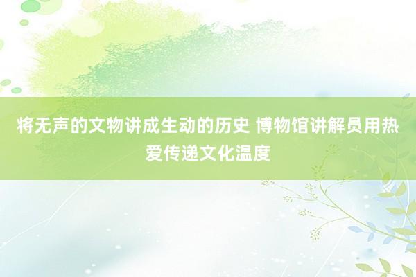 将无声的文物讲成生动的历史 博物馆讲解员用热爱传递文化温度