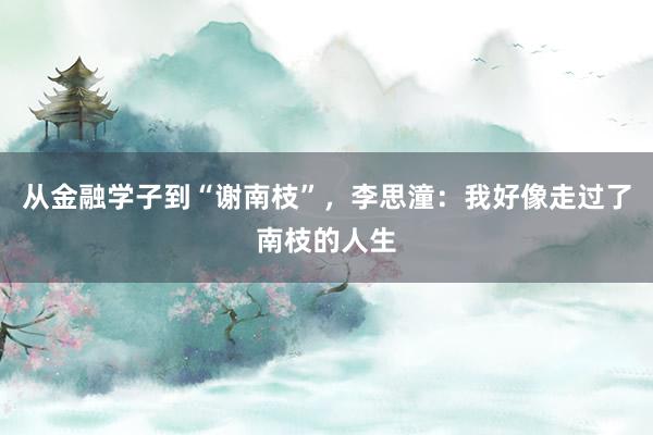 从金融学子到“谢南枝”，李思潼：我好像走过了南枝的人生