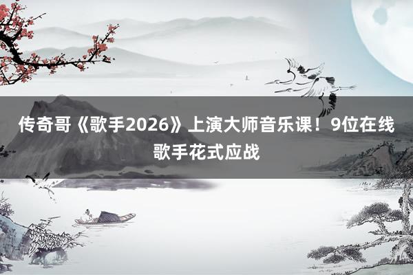 传奇哥《歌手2026》上演大师音乐课！9位在线歌手花式应战