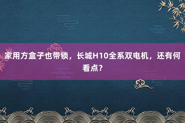 家用方盒子也带锁，长城H10全系双电机，还有何看点？
