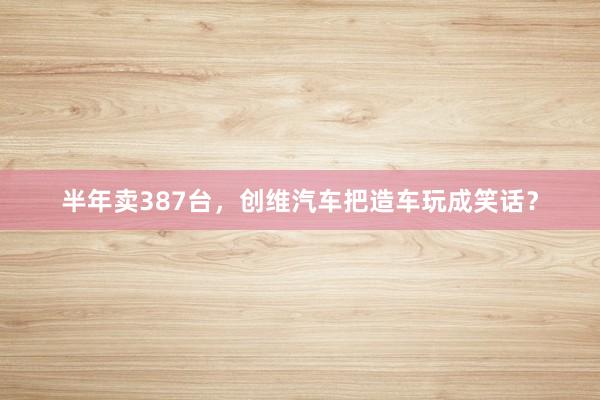 半年卖387台，创维汽车把造车玩成笑话？