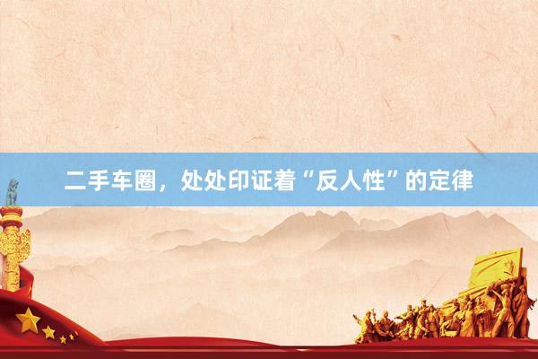 二手车圈,处处印证着“反人性”的定律