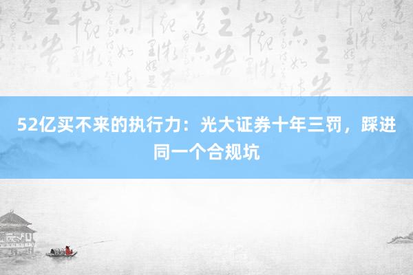 52亿买不来的执行力：光大证券十年三罚，踩进同一个合规坑