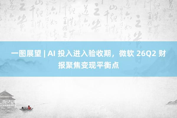 一图展望 | AI 投入进入验收期，微软 26Q2 财报聚焦变现平衡点