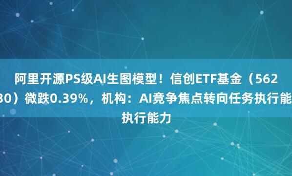 阿里开源PS级AI生图模型！信创ETF基金（562030）微跌0.39%，机构：AI竞争焦点转向任务执行能力