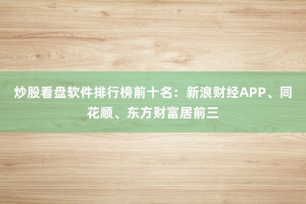 炒股看盘软件排行榜前十名：新浪财经APP、同花顺、东方财富居前三