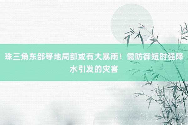 珠三角东部等地局部或有大暴雨！需防御短时强降水引发的灾害