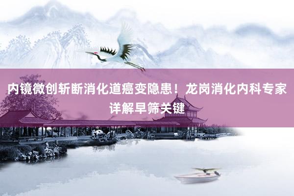 内镜微创斩断消化道癌变隐患！龙岗消化内科专家详解早筛关键