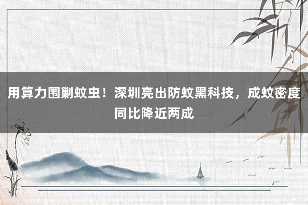 用算力围剿蚊虫！深圳亮出防蚊黑科技，成蚊密度同比降近两成