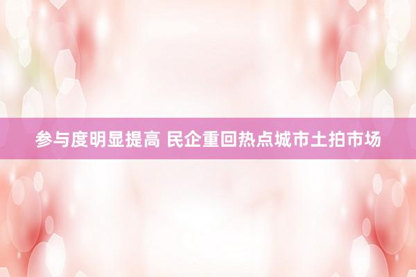 参与度明显提高 民企重回热点城市土拍市场