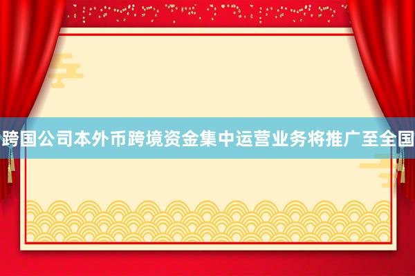 跨国公司本外币跨境资金集中运营业务将推广至全国