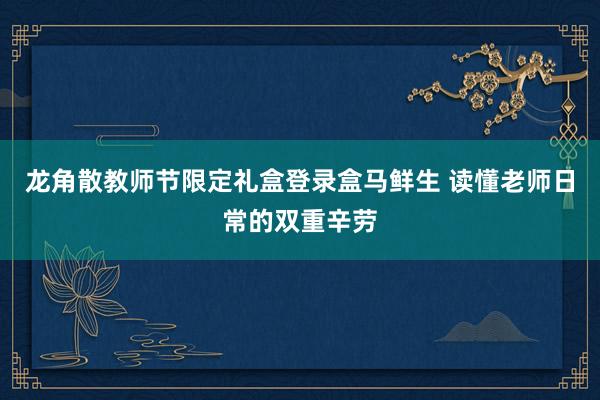 龙角散教师节限定礼盒登录盒马鲜生 读懂老师日常的双重辛劳