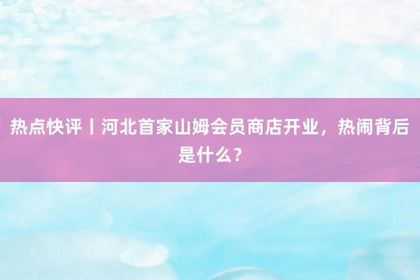 热点快评丨河北首家山姆会员商店开业，热闹背后是什么？