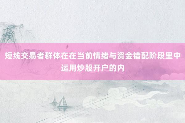 短线交易者群体在在当前情绪与资金错配阶段里中运用炒股开户的内