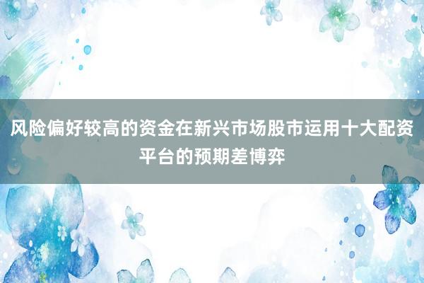风险偏好较高的资金在新兴市场股市运用十大配资平台的预期差博弈