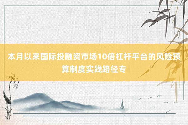 本月以来国际投融资市场10倍杠杆平台的风险预算制度实践路径专