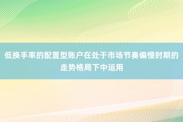低换手率的配置型账户在处于市场节奏偏慢时期的走势格局下中运用