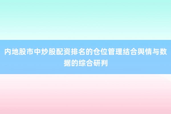 内地股市中炒股配资排名的仓位管理结合舆情与数据的综合研判