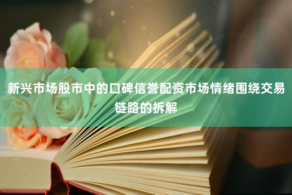 新兴市场股市中的口碑信誉配资市场情绪围绕交易链路的拆解