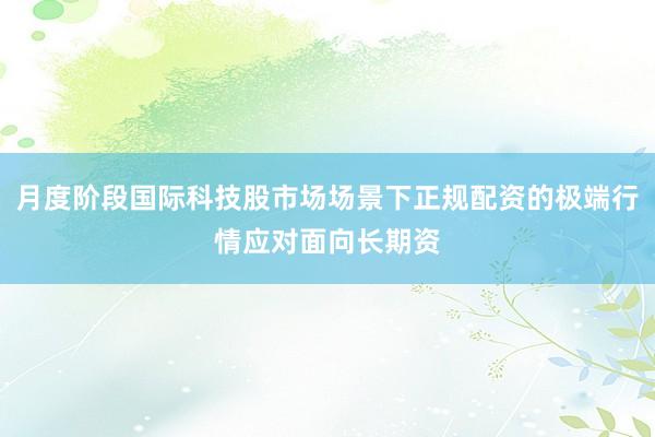 月度阶段国际科技股市场场景下正规配资的极端行情应对面向长期资
