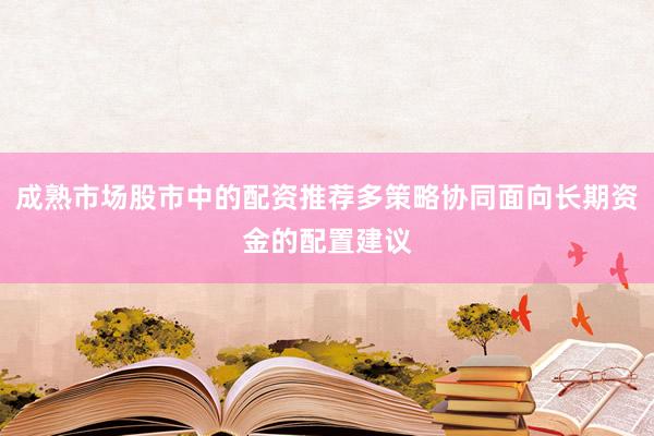 成熟市场股市中的配资推荐多策略协同面向长期资金的配置建议