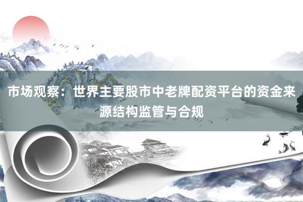 市场观察：世界主要股市中老牌配资平台的资金来源结构监管与合规
