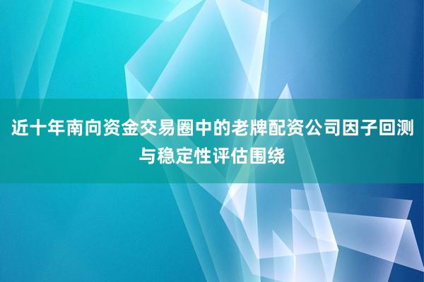 近十年南向资金交易圈中的老牌配资公司因子回测与稳定性评估围绕
