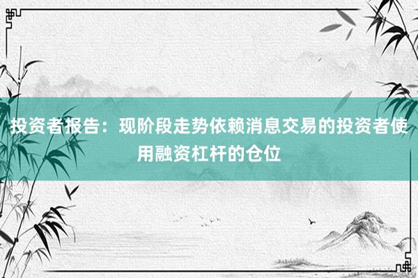 投资者报告：现阶段走势依赖消息交易的投资者使用融资杠杆的仓位