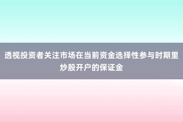 透视投资者关注市场在当前资金选择性参与时期里炒股开户的保证金