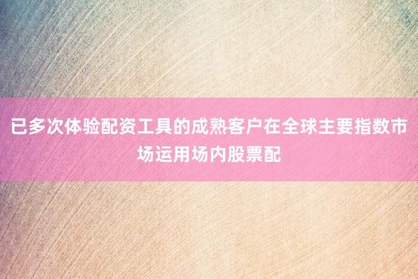 已多次体验配资工具的成熟客户在全球主要指数市场运用场内股票配