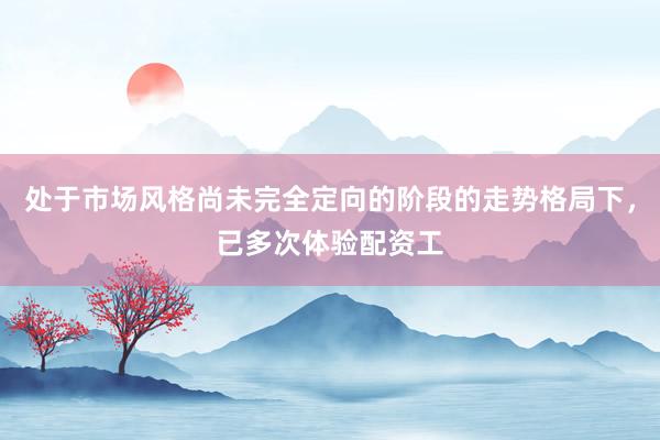 处于市场风格尚未完全定向的阶段的走势格局下，已多次体验配资工