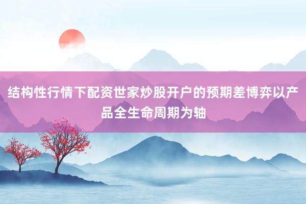 结构性行情下配资世家炒股开户的预期差博弈以产品全生命周期为轴