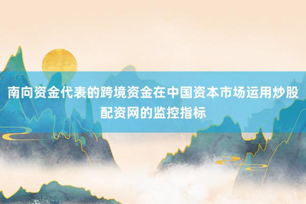 南向资金代表的跨境资金在中国资本市场运用炒股配资网的监控指标