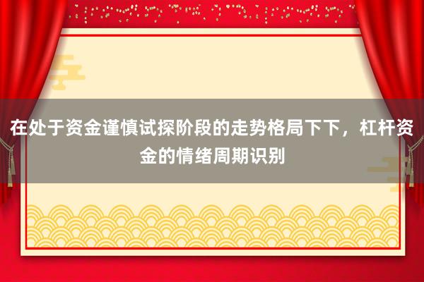 在处于资金谨慎试探阶段的走势格局下下，杠杆资金的情绪周期识别