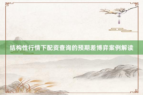 结构性行情下配资查询的预期差博弈案例解读