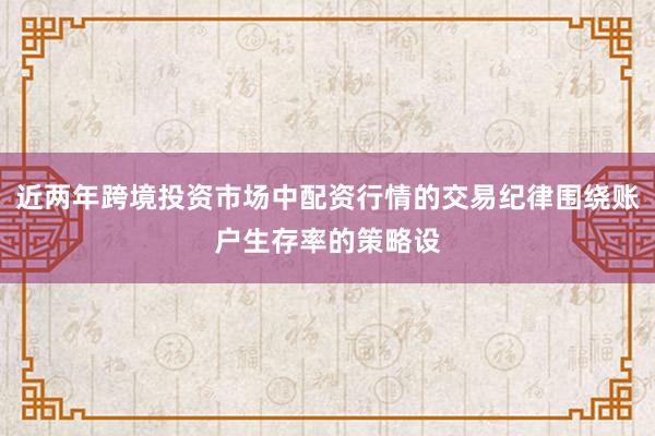 近两年跨境投资市场中配资行情的交易纪律围绕账户生存率的策略设