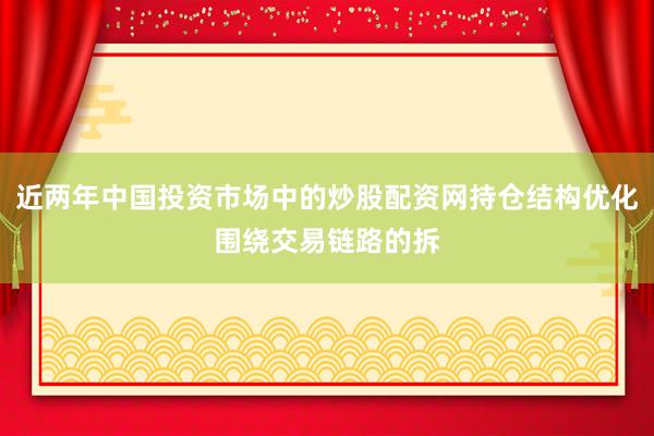 近两年中国投资市场中的炒股配资网持仓结构优化围绕交易链路的拆
