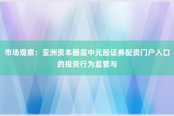 市场观察：亚洲资本圈层中元股证券配资门户入口的投资行为监管与