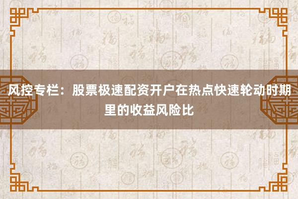 风控专栏：股票极速配资开户在热点快速轮动时期里的收益风险比