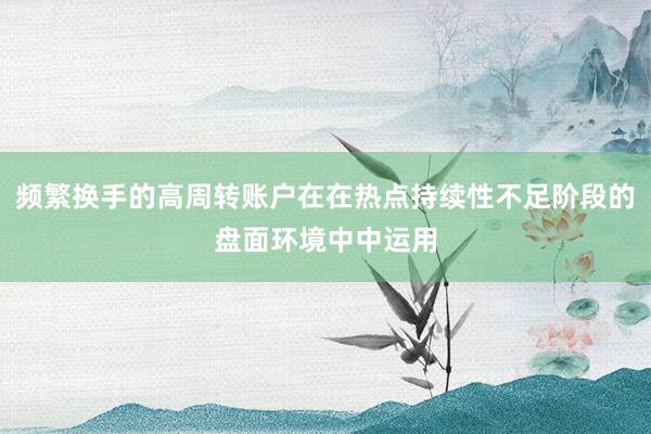 频繁换手的高周转账户在在热点持续性不足阶段的盘面环境中中运用