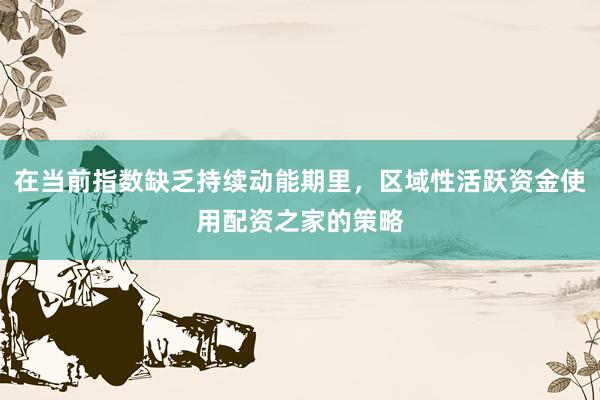 在当前指数缺乏持续动能期里，区域性活跃资金使用配资之家的策略