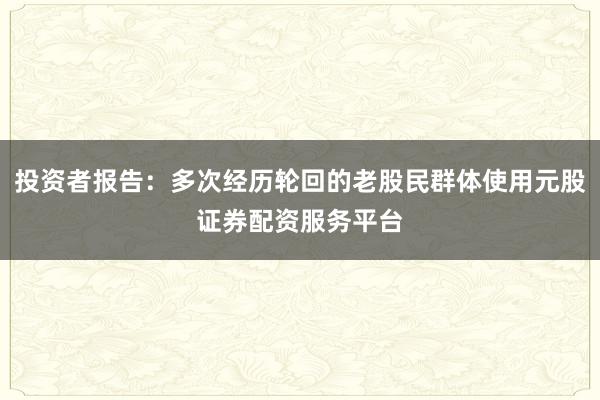 投资者报告：多次经历轮回的老股民群体使用元股证券配资服务平台