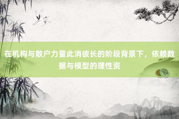 在机构与散户力量此消彼长的阶段背景下，依赖数据与模型的理性资