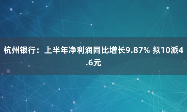 杭州银行：上半年净利润同比增长9.87% 拟10派4.6元