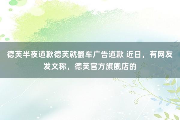 德芙半夜道歉德芙就翻车广告道歉 近日，有网友发文称，德芙官方旗舰店的