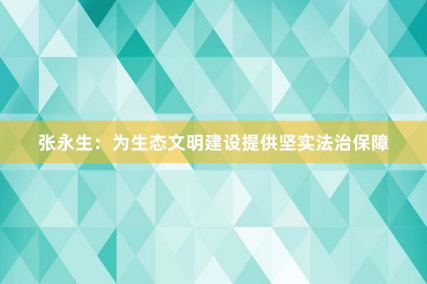 张永生：为生态文明建设提供坚实法治保障
