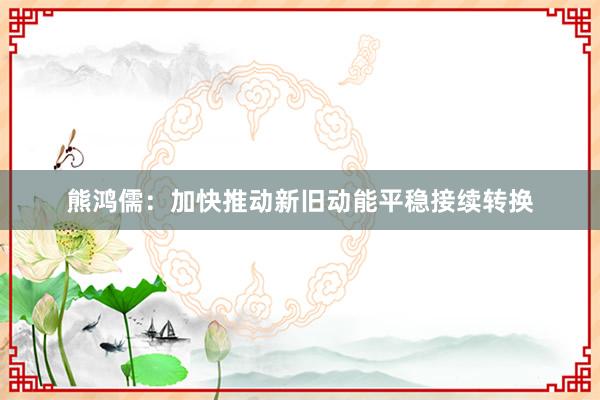 熊鸿儒：加快推动新旧动能平稳接续转换