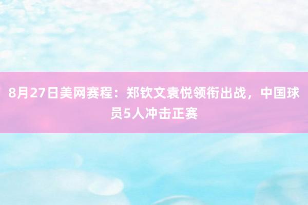 8月27日美网赛程：郑钦文袁悦领衔出战，中国球员5人冲击正赛
