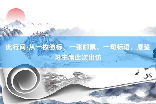 此行间·从一枚徽标、一张邮票、一句标语，展望习主席此次出访