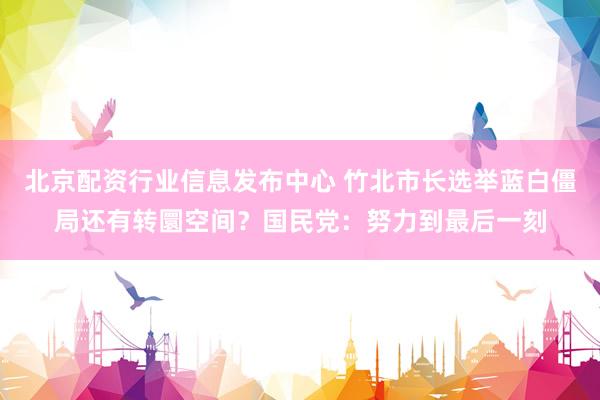 北京配资行业信息发布中心 竹北市长选举蓝白僵局还有转圜空间?国民党:努力到最后一刻